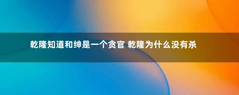 乾隆知道和绅是一个贪官 乾隆为什么没有杀他